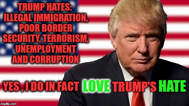 Love Trump's Hate | TRUMP HATES: ILLEGAL IMMIGRATION, POOR BORDER SECURITY, TERRORISM, UNEMPLOYMENT AND CORRUPTION; LOVE; HATE; YES , I DO IN FACT; TRUMP'S | image tagged in trump,love trumps hate | made w/ Imgflip meme maker