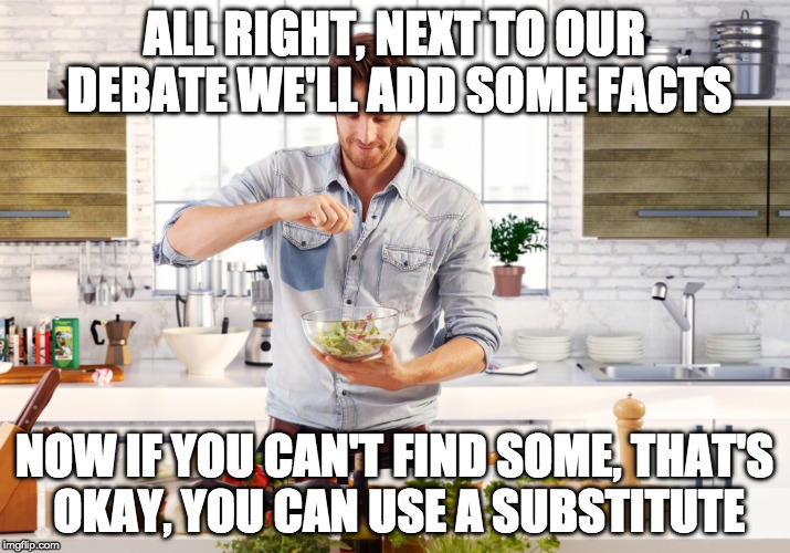 Man cooking | ALL RIGHT, NEXT TO OUR DEBATE WE'LL ADD SOME FACTS; NOW IF YOU CAN'T FIND SOME, THAT'S OKAY, YOU CAN USE A SUBSTITUTE | image tagged in man cooking | made w/ Imgflip meme maker