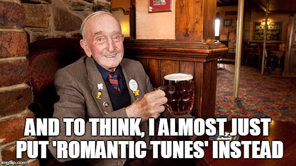 AND TO THINK, I ALMOST JUST PUT 'ROMANTIC TUNES' INSTEAD | made w/ Imgflip meme maker