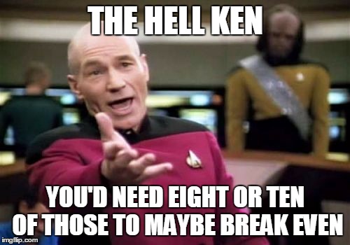 Picard Wtf Meme | THE HELL KEN YOU'D NEED EIGHT OR TEN OF THOSE TO MAYBE BREAK EVEN | image tagged in memes,picard wtf | made w/ Imgflip meme maker