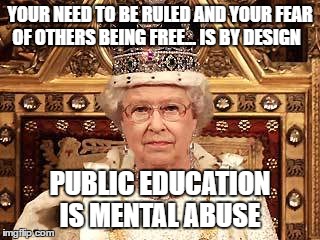 Queen of England | YOUR NEED TO BE RULED AND YOUR FEAR OF OTHERS BEING FREE... IS BY DESIGN; PUBLIC EDUCATION IS MENTAL ABUSE | image tagged in queen of england | made w/ Imgflip meme maker