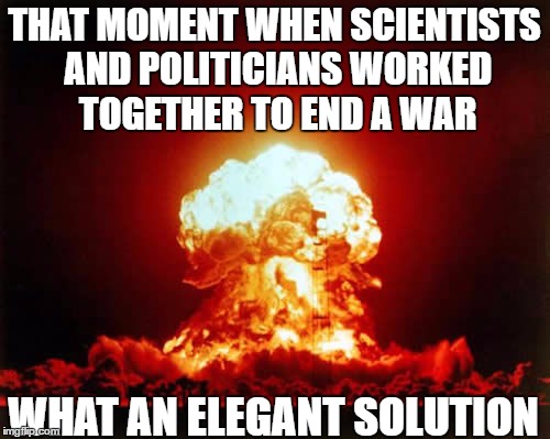  "Scientist's March on Washington" - a good idea as politicians have worked with scientist very successfully in the past | THAT MOMENT WHEN SCIENTISTS AND POLITICIANS WORKED TOGETHER TO END A WAR; WHAT AN ELEGANT SOLUTION | image tagged in memes,nuclear explosion,politicians,isis extremists,problem solving,science | made w/ Imgflip meme maker