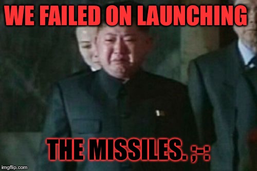 Kim Jong Un Sad | WE FAILED ON LAUNCHING; THE MISSILES. ;-: | image tagged in memes,kim jong un sad | made w/ Imgflip meme maker