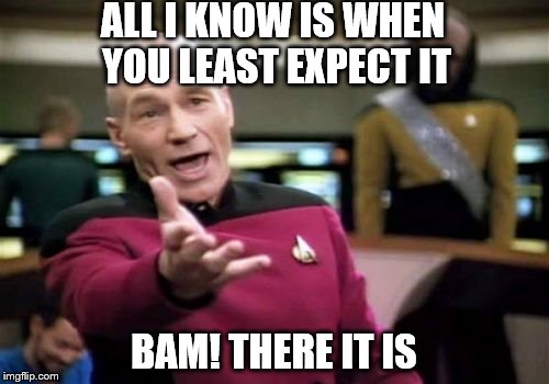 Picard Wtf Meme | ALL I KNOW IS WHEN YOU LEAST EXPECT IT BAM! THERE IT IS | image tagged in memes,picard wtf | made w/ Imgflip meme maker