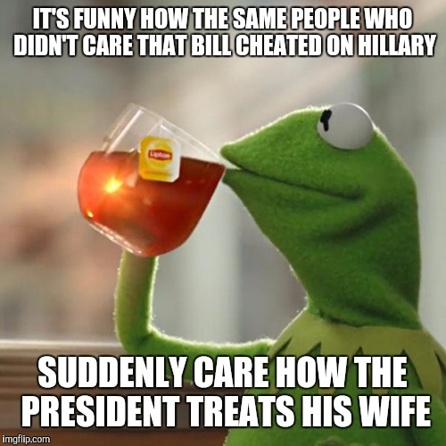 This isn't a defense of Donald Trump, just an observation | IT'S FUNNY HOW THE SAME PEOPLE WHO DIDN'T CARE THAT BILL CHEATED ON HILLARY; SUDDENLY CARE HOW THE PRESIDENT TREATS HIS WIFE | image tagged in memes,but thats none of my business,kermit the frog | made w/ Imgflip meme maker