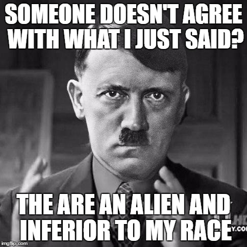 Adolf Hitler aliens |  SOMEONE DOESN'T AGREE WITH WHAT I JUST SAID? THE ARE AN ALIEN AND INFERIOR TO MY RACE | image tagged in adolf hitler aliens | made w/ Imgflip meme maker