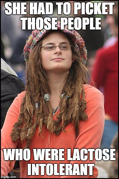 College Liberal | SHE HAD TO PICKET THOSE PEOPLE; WHO WERE LACTOSE INTOLERANT | image tagged in memes,college liberal | made w/ Imgflip meme maker