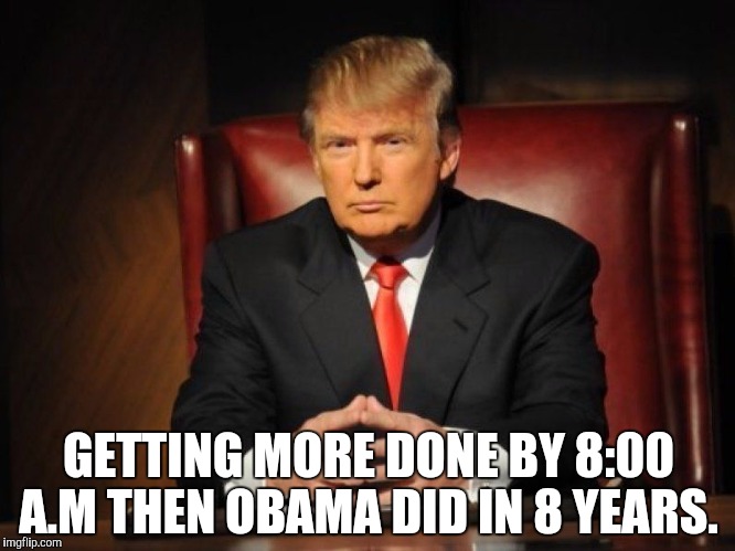 donald trump | GETTING MORE DONE BY 8:00 A.M THEN OBAMA DID IN 8 YEARS. | image tagged in donald trump | made w/ Imgflip meme maker