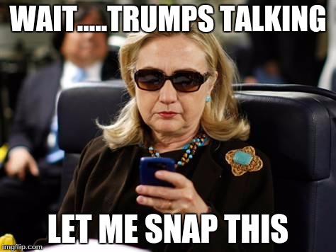 Hillary Clinton Cellphone Meme | WAIT.....TRUMPS TALKING; LET ME SNAP THIS | image tagged in memes,hillary clinton cellphone | made w/ Imgflip meme maker