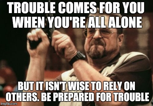 Am I The Only One Around Here | TROUBLE COMES FOR YOU WHEN YOU'RE ALL ALONE; BUT IT ISN'T WISE TO RELY ON OTHERS.
BE PREPARED FOR TROUBLE | image tagged in memes,am i the only one around here | made w/ Imgflip meme maker