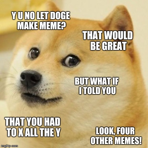 Doge | Y U NO LET DOGE MAKE MEME? THAT WOULD BE GREAT; BUT WHAT IF I TOLD YOU; THAT YOU HAD TO X ALL THE Y; LOOK, FOUR OTHER MEMES! | image tagged in memes,doge,dragonalovesmc | made w/ Imgflip meme maker