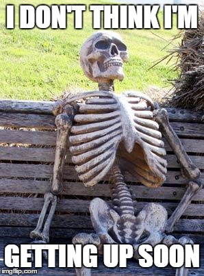 Waiting Skeleton | I DON'T THINK I'M; GETTING UP SOON | image tagged in memes,waiting skeleton | made w/ Imgflip meme maker