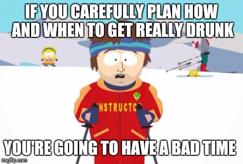 Super Cool Ski Instructor | IF YOU CAREFULLY PLAN HOW AND WHEN TO GET REALLY DRUNK; YOU'RE GOING TO HAVE A BAD TIME | image tagged in memes,super cool ski instructor | made w/ Imgflip meme maker