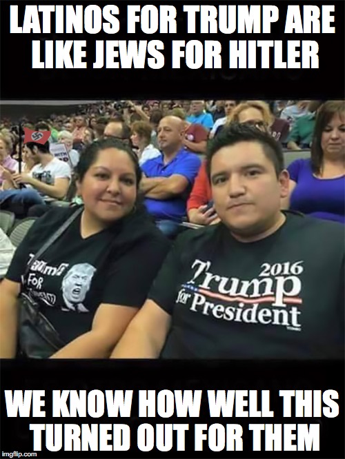 Latinos for Trump | LATINOS FOR TRUMP ARE LIKE JEWS FOR HITLER; WE KNOW HOW WELL THIS TURNED OUT FOR THEM | image tagged in latinos,trump,republicans,mexicans | made w/ Imgflip meme maker