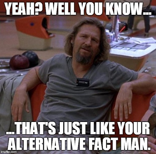 The Dude | YEAH? WELL YOU KNOW... ...THAT'S JUST LIKE YOUR ALTERNATIVE FACT MAN. | image tagged in the dude | made w/ Imgflip meme maker