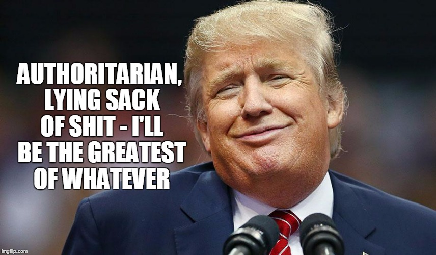 AUTHORITARIAN, LYING SACK OF SHIT - I'LL BE THE GREATEST OF WHATEVER | made w/ Imgflip meme maker