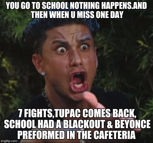DJ Pauly D Meme | YOU GO TO SCHOOL NOTHING HAPPENS.AND THEN WHEN U MISS ONE DAY; 7 FIGHTS,TUPAC COMES BACK, SCHOOL HAD A BLACKOUT & BEYONCE PREFORMED IN THE CAFETERIA | image tagged in memes,dj pauly d | made w/ Imgflip meme maker
