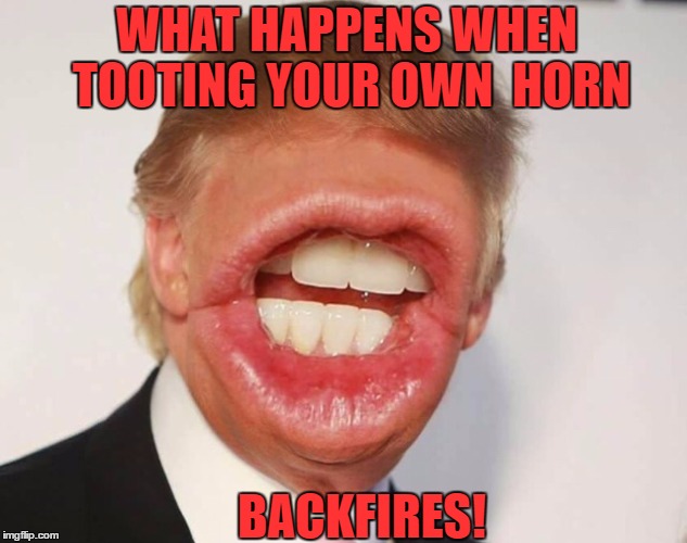 WHAT HAPPENS WHEN TOOTING YOUR OWN  HORN; BACKFIRES! | image tagged in big mouth trump,donald trump,funny memes | made w/ Imgflip meme maker