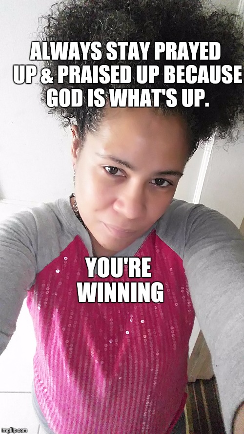 ALWAYS STAY PRAYED UP & PRAISED UP BECAUSE GOD IS WHAT'S UP. YOU'RE WINNING | image tagged in god,love,bible,blessed | made w/ Imgflip meme maker