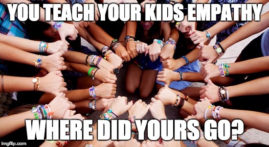 The Call for UNity | YOU TEACH YOUR KIDS EMPATHY; WHERE DID YOURS GO? | image tagged in the call for unity | made w/ Imgflip meme maker