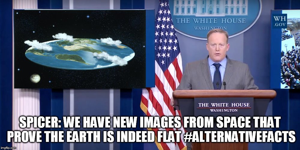 SPICER: WE HAVE NEW IMAGES FROM SPACE THAT PROVE THE EARTH IS INDEED FLAT #ALTERNATIVEFACTS | image tagged in sean spicer memes | made w/ Imgflip meme maker