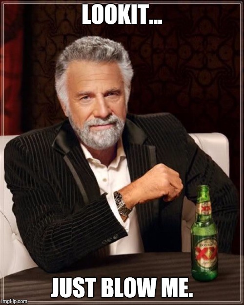 The Most Interesting Man In The World | LOOKIT... JUST BLOW ME. | image tagged in memes,the most interesting man in the world | made w/ Imgflip meme maker