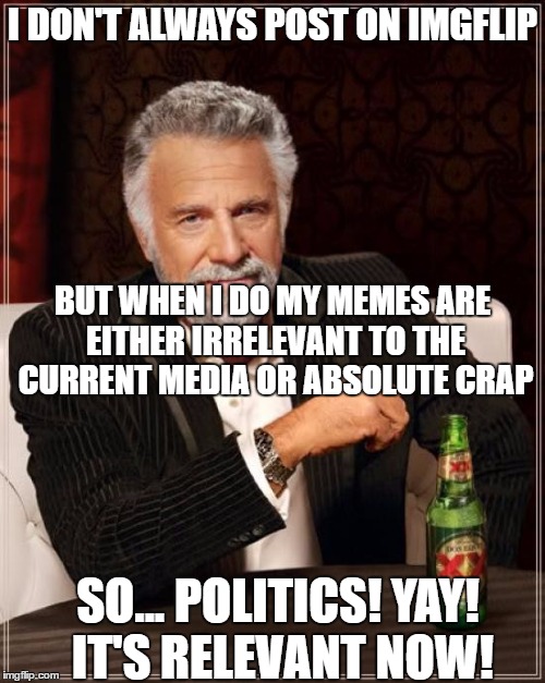 The Most Interesting Man In The World Meme |  I DON'T ALWAYS POST ON IMGFLIP; BUT WHEN I DO MY MEMES ARE EITHER IRRELEVANT TO THE CURRENT MEDIA OR ABSOLUTE CRAP; SO... POLITICS! YAY! IT'S RELEVANT NOW! | image tagged in memes,the most interesting man in the world | made w/ Imgflip meme maker