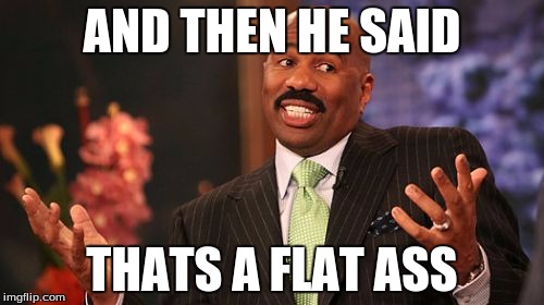 AND THEN HE SAID; THATS A FLAT ASS | image tagged in memes,steve harvey | made w/ Imgflip meme maker