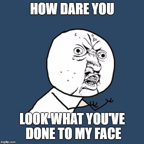 Y U No Meme | HOW DARE YOU; LOOK WHAT YOU'VE DONE TO MY FACE | image tagged in memes,y u no | made w/ Imgflip meme maker