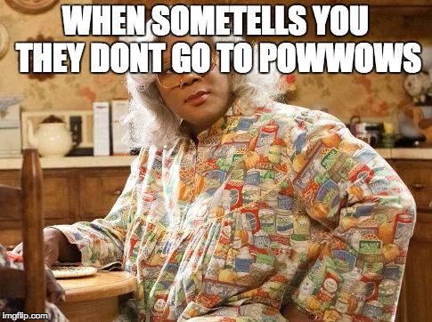 madea | WHEN SOMETELLS YOU THEY DONT GO TO POWWOWS | image tagged in madea | made w/ Imgflip meme maker