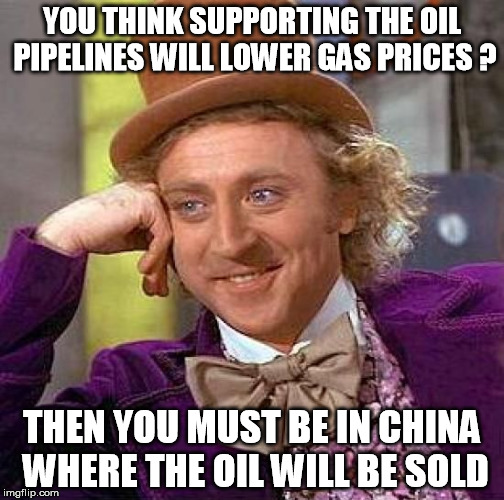 Creepy Condescending Wonka | YOU THINK SUPPORTING THE OIL PIPELINES WILL LOWER GAS PRICES ? THEN YOU MUST BE IN CHINA WHERE THE OIL WILL BE SOLD | image tagged in memes,creepy condescending wonka | made w/ Imgflip meme maker