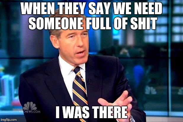 Brian Williams Was There 2 Meme | WHEN THEY SAY WE NEED SOMEONE FULL OF SHIT; I WAS THERE | image tagged in memes,brian williams was there 2 | made w/ Imgflip meme maker