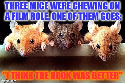 3 mice | THREE MICE WERE CHEWING ON A FILM ROLE. ONE OF THEM GOES:; "I THINK THE BOOK WAS BETTER" | image tagged in 3 mice | made w/ Imgflip meme maker