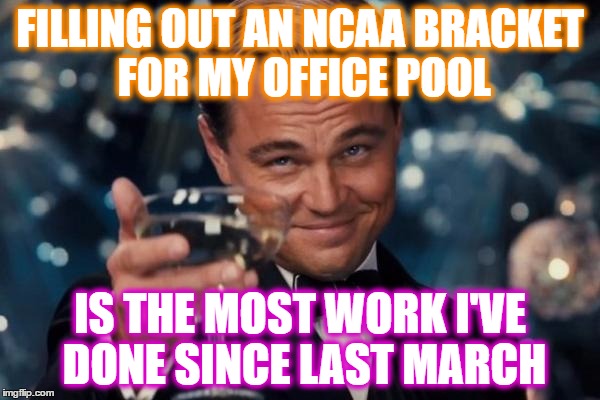 Leonardo Dicaprio Cheers Meme | FILLING OUT AN NCAA BRACKET FOR MY OFFICE POOL; IS THE MOST WORK I'VE DONE SINCE LAST MARCH | image tagged in memes,leonardo dicaprio cheers | made w/ Imgflip meme maker