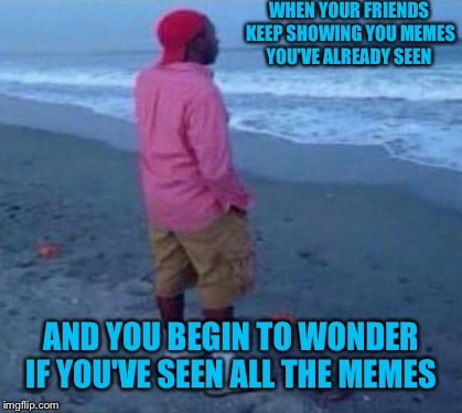 Everything is finite  | WHEN YOUR FRIENDS KEEP SHOWING YOU MEMES YOU'VE ALREADY SEEN; AND YOU BEGIN TO WONDER IF YOU'VE SEEN ALL THE MEMES | image tagged in memes,dank,infinite,not today | made w/ Imgflip meme maker