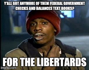 Executive branch 33.3%
Legislative branch 33.3%
Judicial branch 33.3% | Y'ALL GOT ANYMORE OF THEM FEDERAL GOVERNMENT CHECKS AND BALANCES TEXT BOOKS? FOR THE LIBERTARDS | image tagged in memes,yall got any more of | made w/ Imgflip meme maker