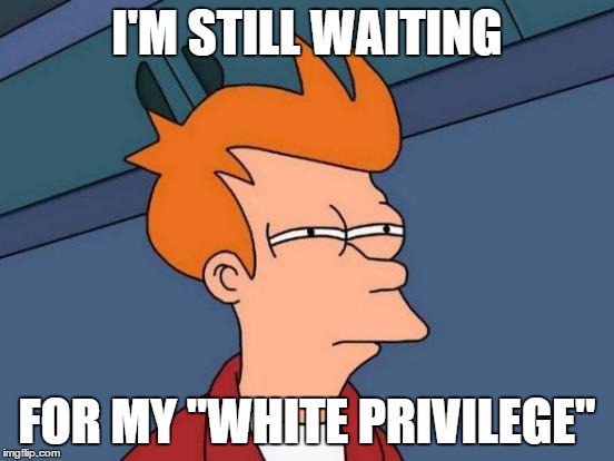 Futurama Fry Meme | I'M STILL WAITING FOR MY "WHITE PRIVILEGE" | image tagged in memes,futurama fry | made w/ Imgflip meme maker