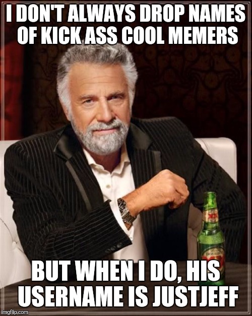 Often misunderstood, this memer means only good | I DON'T ALWAYS DROP NAMES OF KICK ASS COOL MEMERS; BUT WHEN I DO, HIS USERNAME IS JUSTJEFF | image tagged in memes,the most interesting man in the world | made w/ Imgflip meme maker