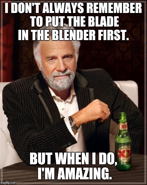 The Most Interesting Man In The World Meme | I DON'T ALWAYS REMEMBER TO PUT THE BLADE IN THE BLENDER FIRST. BUT WHEN I DO,  I'M AMAZING. | image tagged in memes,the most interesting man in the world | made w/ Imgflip meme maker