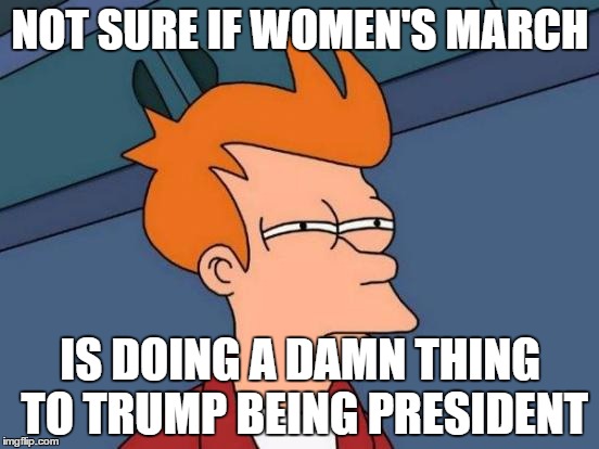 Futurama Fry | NOT SURE IF WOMEN'S MARCH; IS DOING A DAMN THING TO TRUMP BEING PRESIDENT | image tagged in memes,futurama fry | made w/ Imgflip meme maker