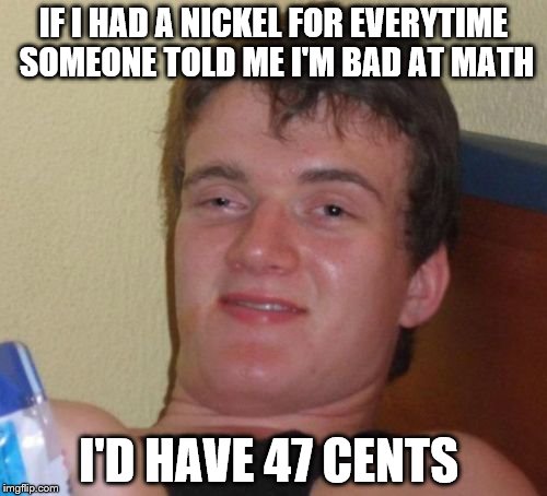 10 Guy Meme | IF I HAD A NICKEL FOR EVERYTIME SOMEONE TOLD ME I'M BAD AT MATH; I'D HAVE 47 CENTS | image tagged in memes,10 guy | made w/ Imgflip meme maker