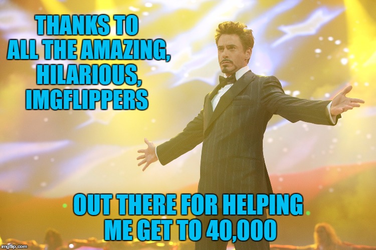 It's Time To Celebrate!! | THANKS TO ALL THE AMAZING, HILARIOUS, IMGFLIPPERS; OUT THERE FOR HELPING ME GET TO 40,000 | image tagged in tony stark celebrating,memes | made w/ Imgflip meme maker