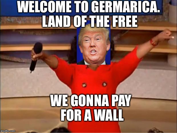 Oprah You Get A | WELCOME TO GERMARICA. LAND OF THE FREE; WE GONNA PAY FOR A WALL | image tagged in memes,oprah you get a | made w/ Imgflip meme maker