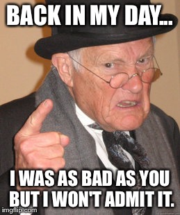 Back In My Day | BACK IN MY DAY... I WAS AS BAD AS YOU BUT I WON'T ADMIT IT. | image tagged in memes,back in my day,funny,funny memes,hypocrites | made w/ Imgflip meme maker