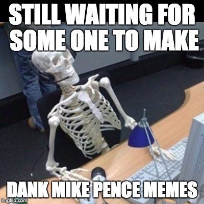 Still waiting Jo | STILL WAITING FOR SOME ONE TO MAKE; DANK MIKE PENCE MEMES | image tagged in still waiting jo | made w/ Imgflip meme maker