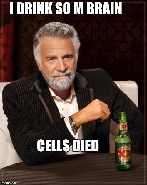 The Most Interesting Man In The World | I DRINK SO M BRAIN; CELLS DIED | image tagged in memes,the most interesting man in the world | made w/ Imgflip meme maker