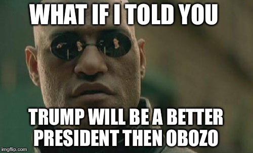Matrix Morpheus | WHAT IF I TOLD YOU; TRUMP WILL BE A BETTER PRESIDENT THEN OBOZO | image tagged in memes,matrix morpheus | made w/ Imgflip meme maker