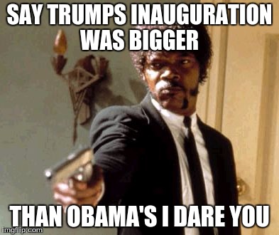 Say That Again I Dare You | SAY TRUMPS INAUGURATION WAS BIGGER; THAN OBAMA'S I DARE YOU | image tagged in memes,say that again i dare you | made w/ Imgflip meme maker