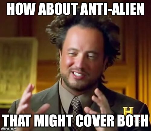 Ancient Aliens Meme | HOW ABOUT ANTI-ALIEN THAT MIGHT COVER BOTH | image tagged in memes,ancient aliens | made w/ Imgflip meme maker