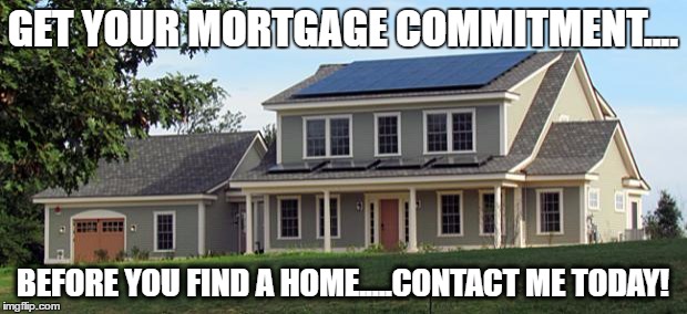  GET YOUR MORTGAGE COMMITMENT.... BEFORE YOU FIND A HOME.....CONTACT ME TODAY! | image tagged in house | made w/ Imgflip meme maker